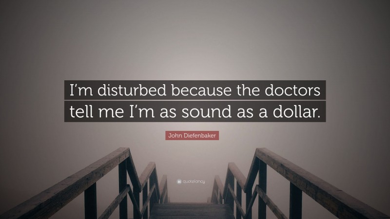 John Diefenbaker Quote: “I’m disturbed because the doctors tell me I’m as sound as a dollar.”