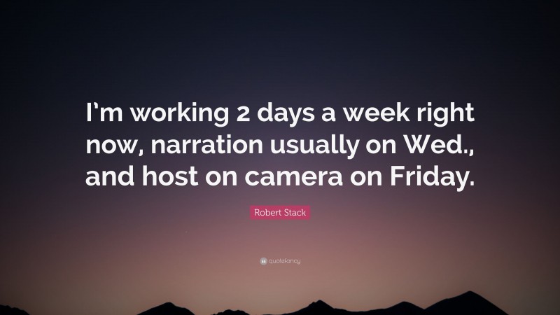 Robert Stack Quote: “I’m working 2 days a week right now, narration usually on Wed., and host on camera on Friday.”