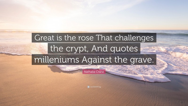 Nathalia Crane Quote: “Great is the rose That challenges the crypt, And quotes milleniums Against the grave.”