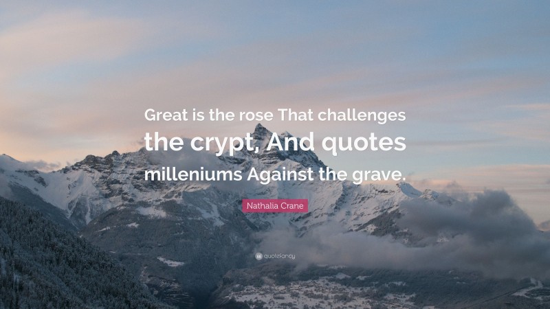 Nathalia Crane Quote: “Great is the rose That challenges the crypt, And quotes milleniums Against the grave.”