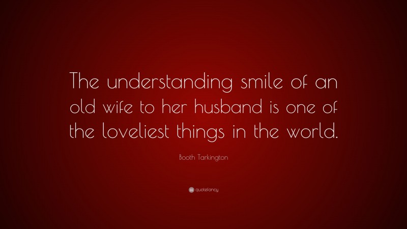 Booth Tarkington Quote: “The understanding smile of an old wife to her husband is one of the loveliest things in the world.”