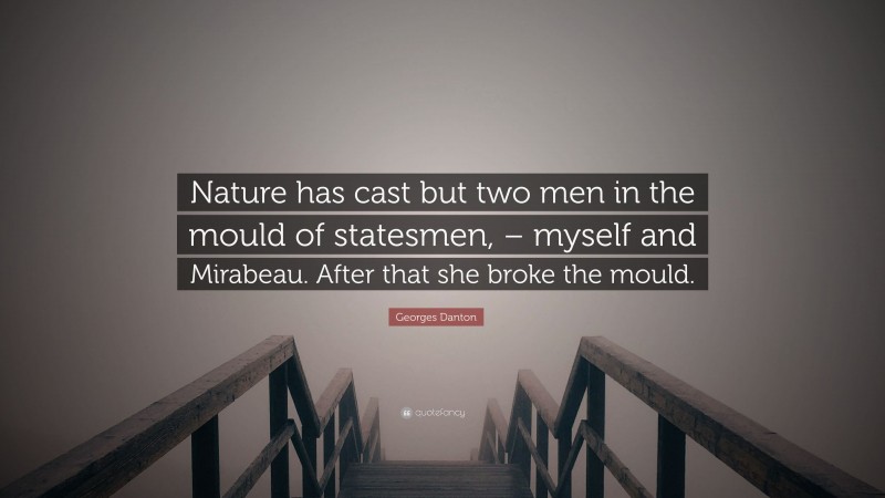 Georges Danton Quote: “Nature has cast but two men in the mould of statesmen, – myself and Mirabeau. After that she broke the mould.”