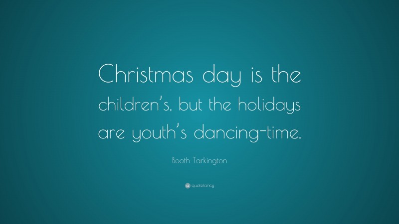 Booth Tarkington Quote: “Christmas day is the children’s, but the holidays are youth’s dancing-time.”