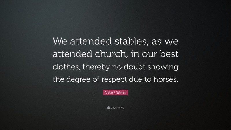 Osbert Sitwell Quote: “We attended stables, as we attended church, in our best clothes, thereby no doubt showing the degree of respect due to horses.”