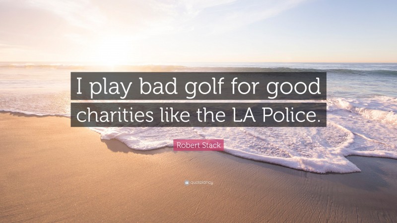 Robert Stack Quote: “I play bad golf for good charities like the LA Police.”