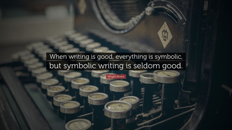 Wright Morris Quote: “When writing is good, everything is symbolic, but symbolic writing is seldom good.”