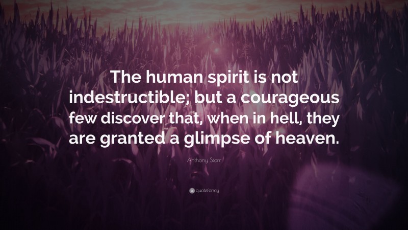 Anthony Storr Quote: “The human spirit is not indestructible; but a courageous few discover that, when in hell, they are granted a glimpse of heaven.”
