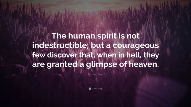 Anthony Storr Quote: “The human spirit is not indestructible; but a courageous few discover that, when in hell, they are granted a glimpse of heaven.”