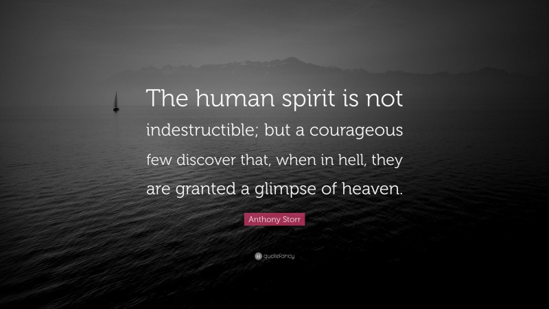 Anthony Storr Quote: “The human spirit is not indestructible; but a courageous few discover that, when in hell, they are granted a glimpse of heaven.”