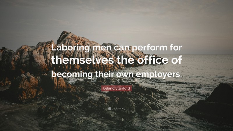 Leland Stanford Quote: “Laboring men can perform for themselves the office of becoming their own employers.”