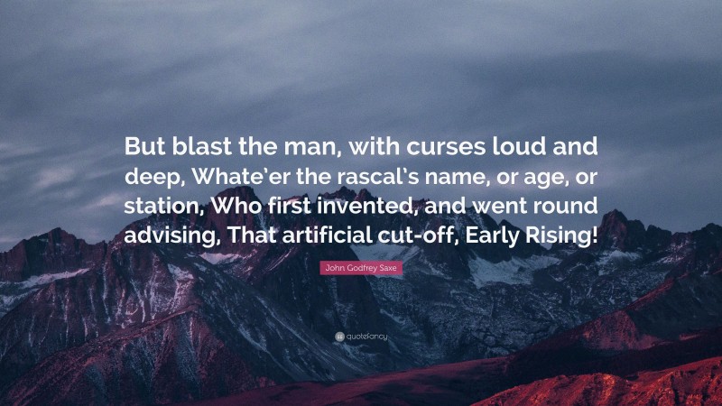 John Godfrey Saxe Quote: “But blast the man, with curses loud and deep, Whate’er the rascal’s name, or age, or station, Who first invented, and went round advising, That artificial cut-off, Early Rising!”