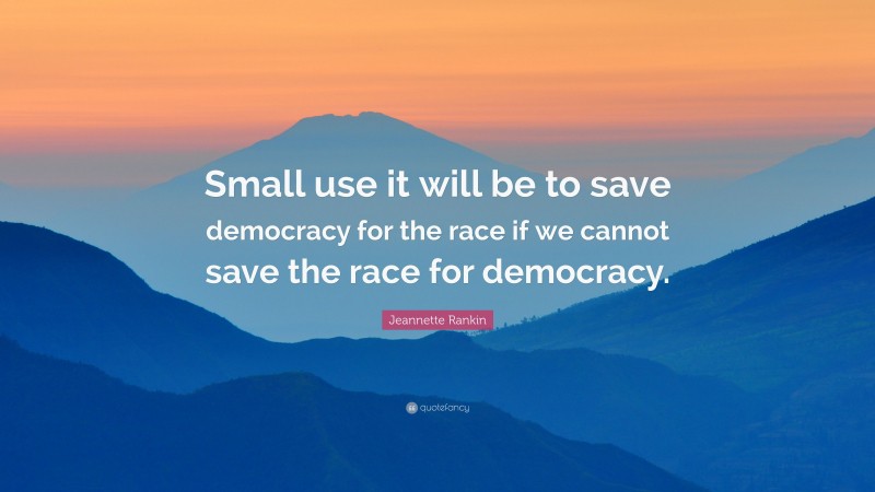 Jeannette Rankin Quote: “Small use it will be to save democracy for the race if we cannot save the race for democracy.”