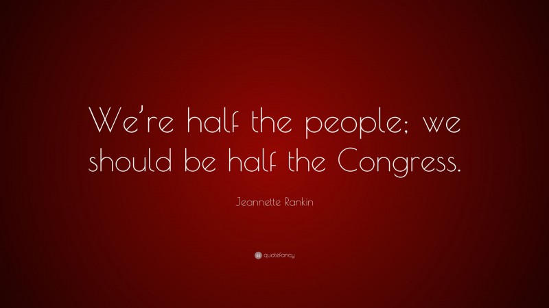 Jeannette Rankin Quote: “We’re half the people; we should be half the Congress.”