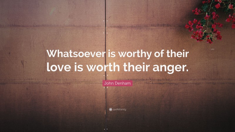 John Denham Quote: “Whatsoever is worthy of their love is worth their anger.”