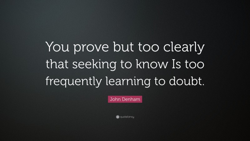 John Denham Quote: “You prove but too clearly that seeking to know Is too frequently learning to doubt.”
