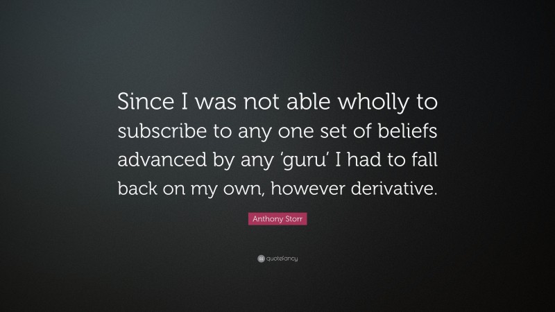 Anthony Storr Quote: “Since I was not able wholly to subscribe to any one set of beliefs advanced by any ‘guru’ I had to fall back on my own, however derivative.”