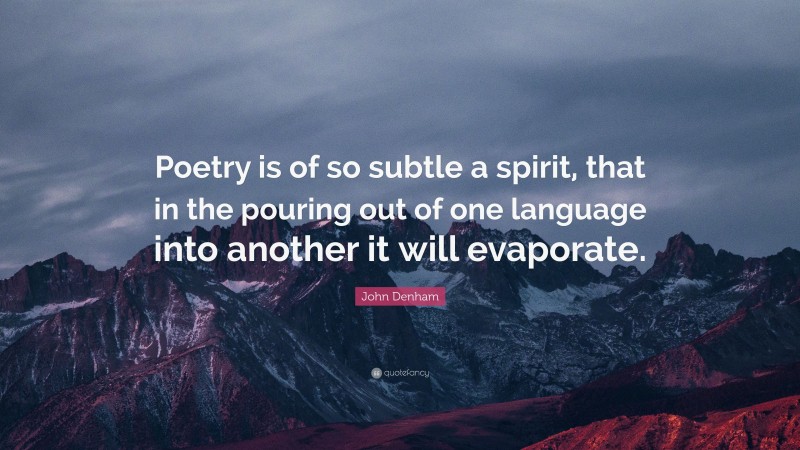 John Denham Quote: “Poetry is of so subtle a spirit, that in the pouring out of one language into another it will evaporate.”