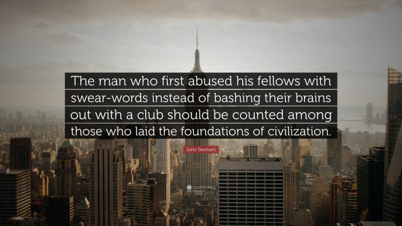 John Denham Quote: “The man who first abused his fellows with swear-words instead of bashing their brains out with a club should be counted among those who laid the foundations of civilization.”