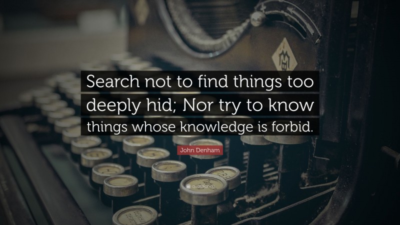 John Denham Quote: “Search not to find things too deeply hid; Nor try to know things whose knowledge is forbid.”