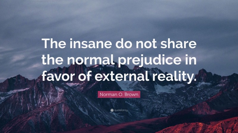 Norman O. Brown Quote: “The insane do not share the normal prejudice in favor of external reality.”