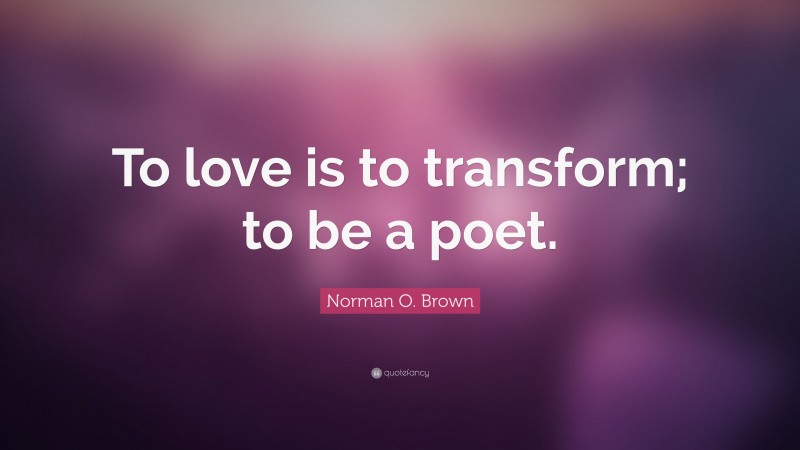 Norman O. Brown Quote: “To love is to transform; to be a poet.”