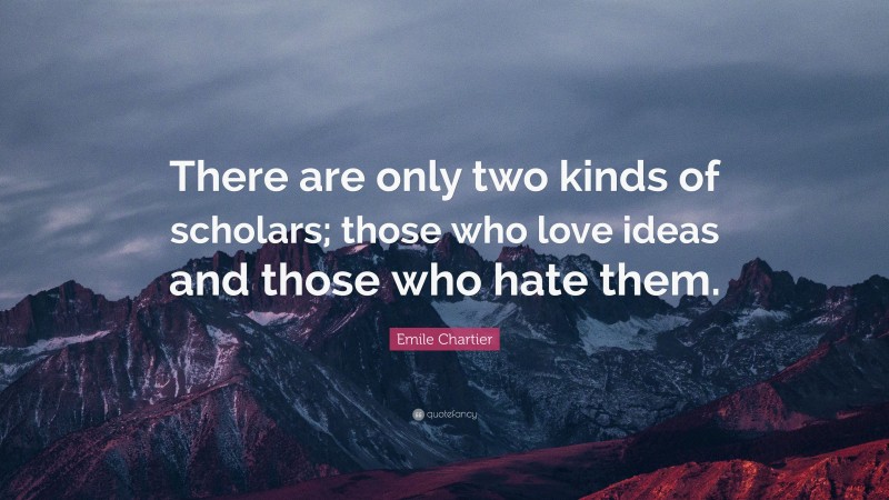 Emile Chartier Quote: “There are only two kinds of scholars; those who love ideas and those who hate them.”