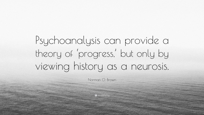 Norman O. Brown Quote: “Psychoanalysis can provide a theory of ‘progress,’ but only by viewing history as a neurosis.”