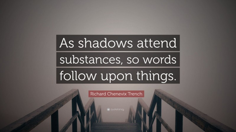 Richard Chenevix Trench Quote: “As shadows attend substances, so words follow upon things.”
