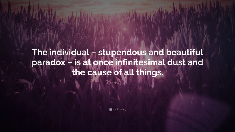 C. V. Wedgwood Quote: “The individual – stupendous and beautiful paradox – is at once infinitesimal dust and the cause of all things.”