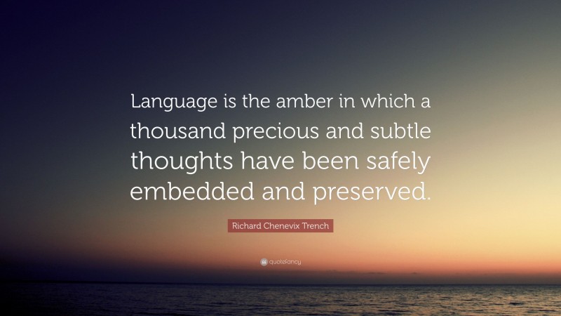 Richard Chenevix Trench Quote: “Language is the amber in which a thousand precious and subtle thoughts have been safely embedded and preserved.”
