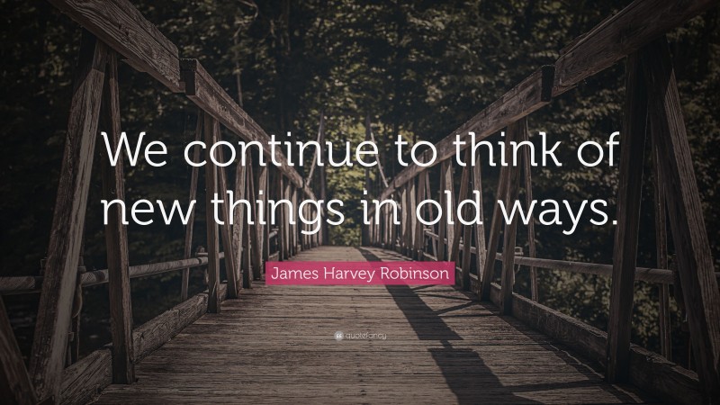 James Harvey Robinson Quote: “We continue to think of new things in old ways.”