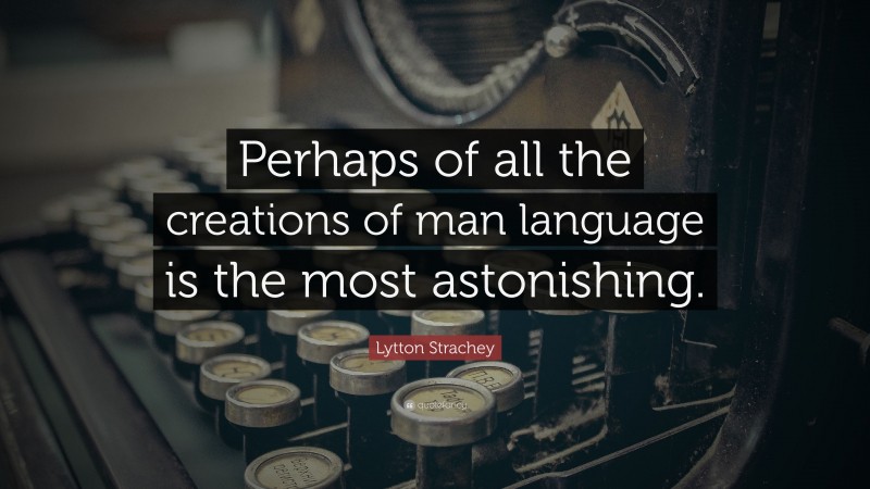 Lytton Strachey Quote: “Perhaps of all the creations of man language is the most astonishing.”