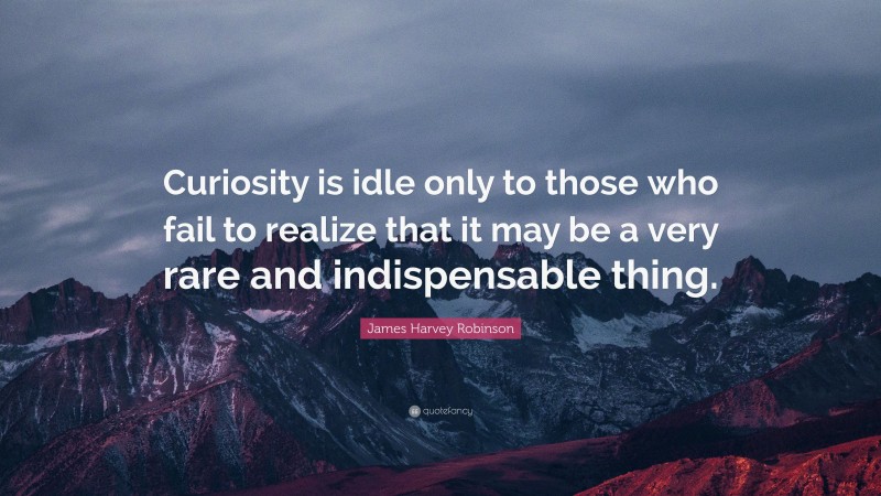 James Harvey Robinson Quote: “Curiosity is idle only to those who fail to realize that it may be a very rare and indispensable thing.”