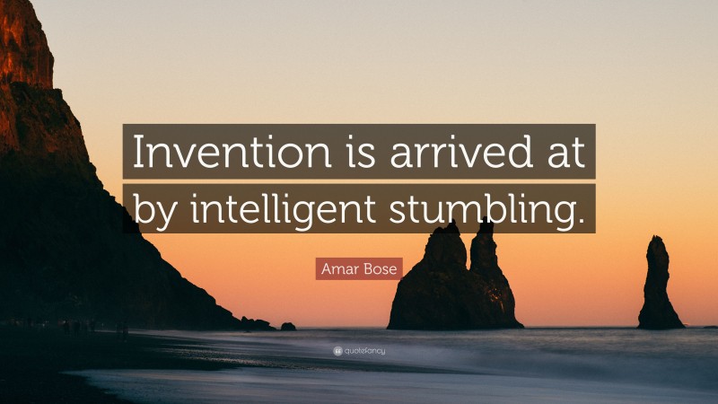 Amar Bose Quote: “Invention is arrived at by intelligent stumbling.”