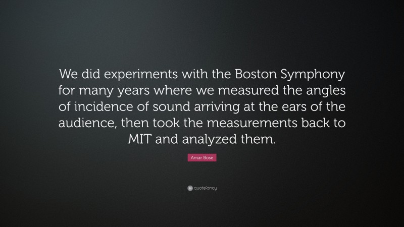 Amar Bose Quote: “We did experiments with the Boston Symphony for many years where we measured the angles of incidence of sound arriving at the ears of the audience, then took the measurements back to MIT and analyzed them.”