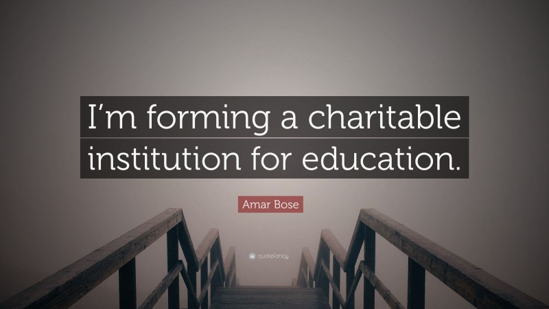Amar Bose Quote: “I’m forming a charitable institution for education.”