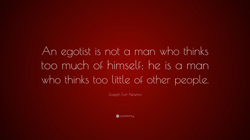 Joseph Fort Newton Quote: “An egotist is not a man who thinks too much of himself; he is a man who thinks too little of other people.”