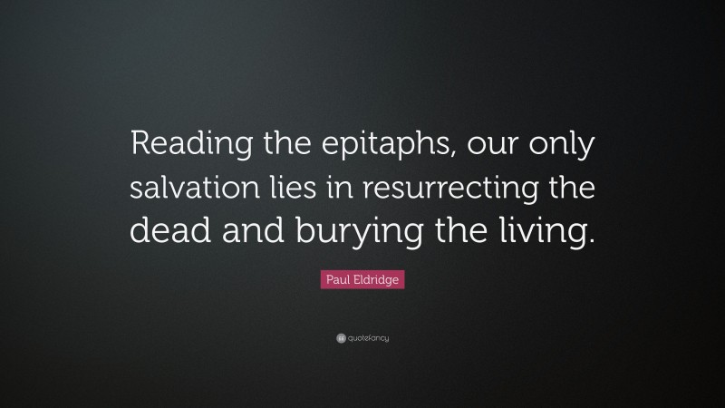 Paul Eldridge Quote: “Reading the epitaphs, our only salvation lies in resurrecting the dead and burying the living.”