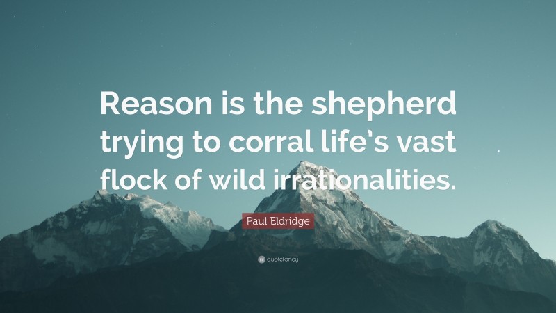 Paul Eldridge Quote: “Reason is the shepherd trying to corral life’s vast flock of wild irrationalities.”