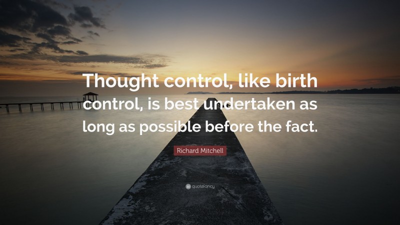 Richard Mitchell Quote: “Thought control, like birth control, is best undertaken as long as possible before the fact.”