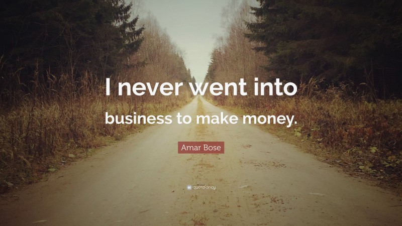 Amar Bose Quote: “I never went into business to make money.”