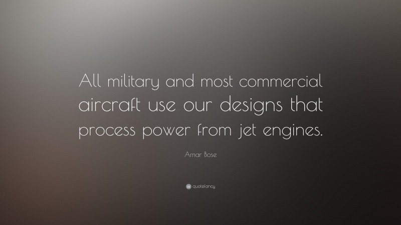 Amar Bose Quote: “All military and most commercial aircraft use our designs that process power from jet engines.”