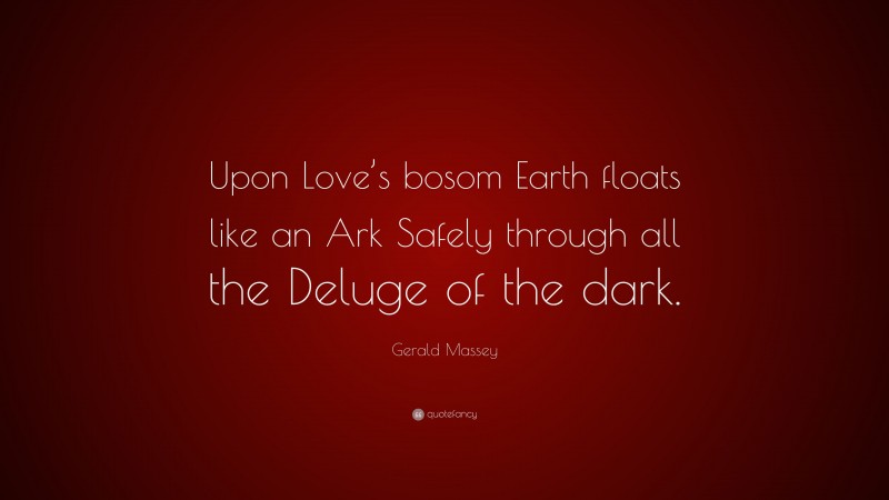 Gerald Massey Quote: “Upon Love’s bosom Earth floats like an Ark Safely through all the Deluge of the dark.”
