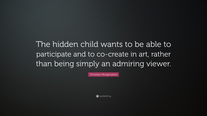 Christian Morgenstern Quote: “The hidden child wants to be able to participate and to co-create in art, rather than being simply an admiring viewer.”