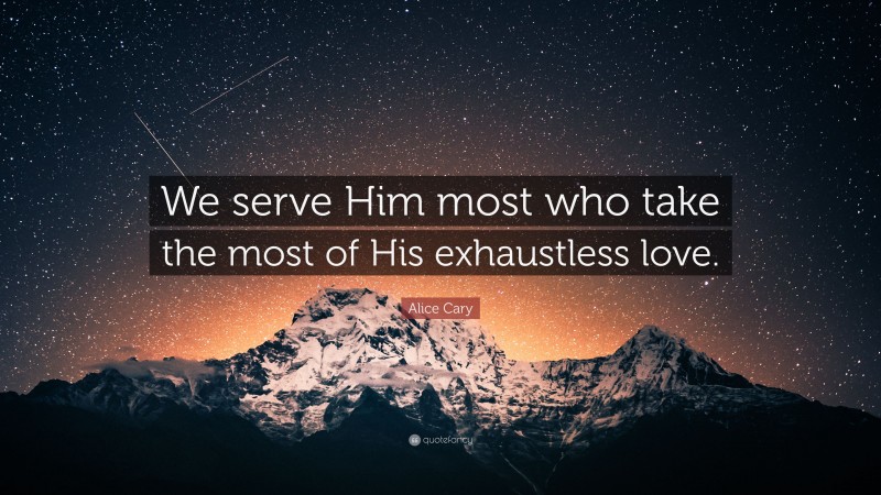 Alice Cary Quote: “We serve Him most who take the most of His exhaustless love.”