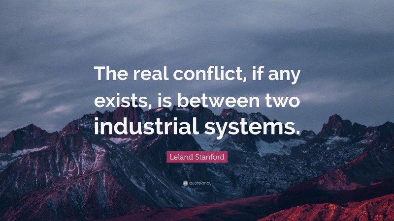 Leland Stanford Quote: “The real conflict, if any exists, is between two industrial systems.”