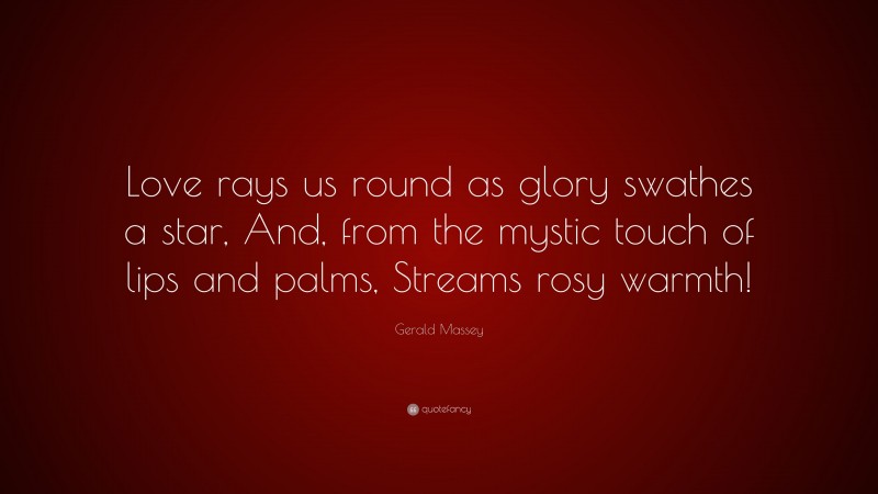 Gerald Massey Quote: “Love rays us round as glory swathes a star, And, from the mystic touch of lips and palms, Streams rosy warmth!”
