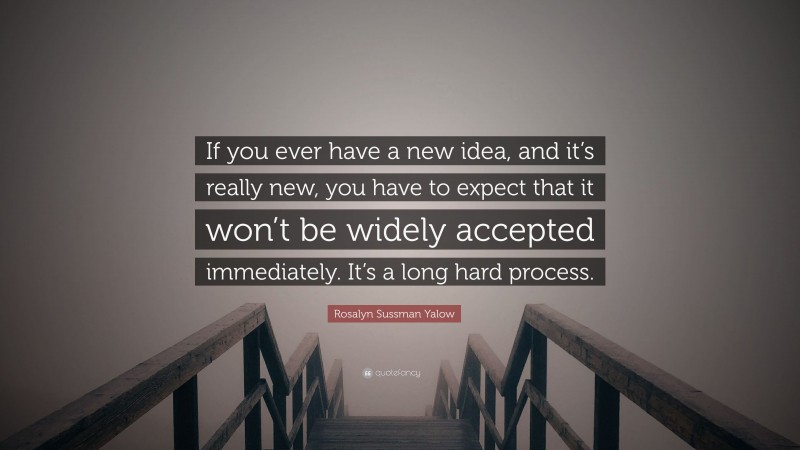 Rosalyn Sussman Yalow Quote: “If you ever have a new idea, and it’s really new, you have to expect that it won’t be widely accepted immediately. It’s a long hard process.”