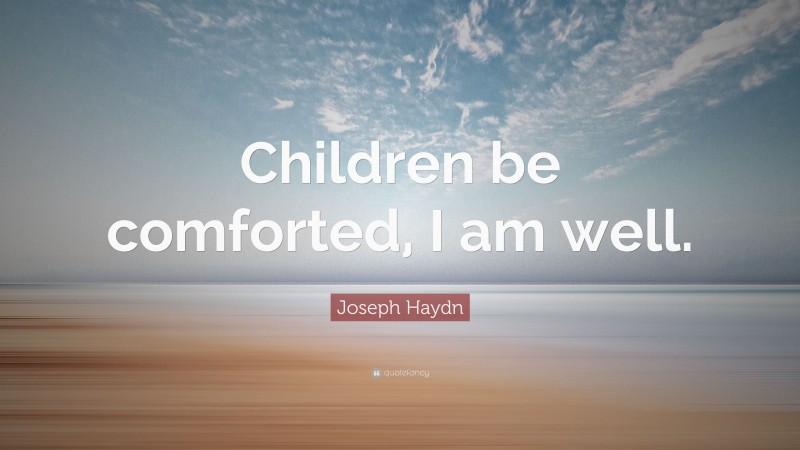 Joseph Haydn Quote: “Children be comforted, I am well.”