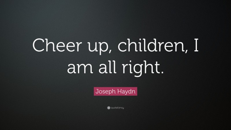 Joseph Haydn Quote: “Cheer up, children, I am all right.”